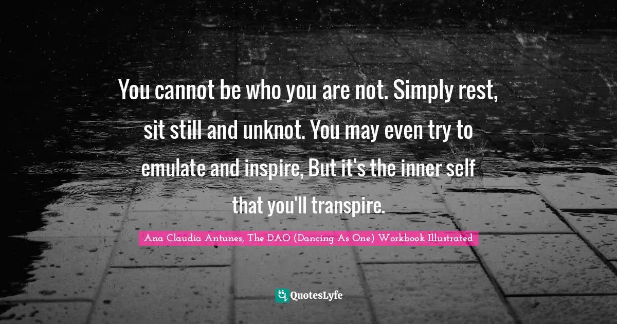 Ana Claudia Antunes Quotes: "You cannot be who you are not. Simply rest, sit still and unknot. You may even try to emulate and inspire, But it's the inner self that you'll transpire."