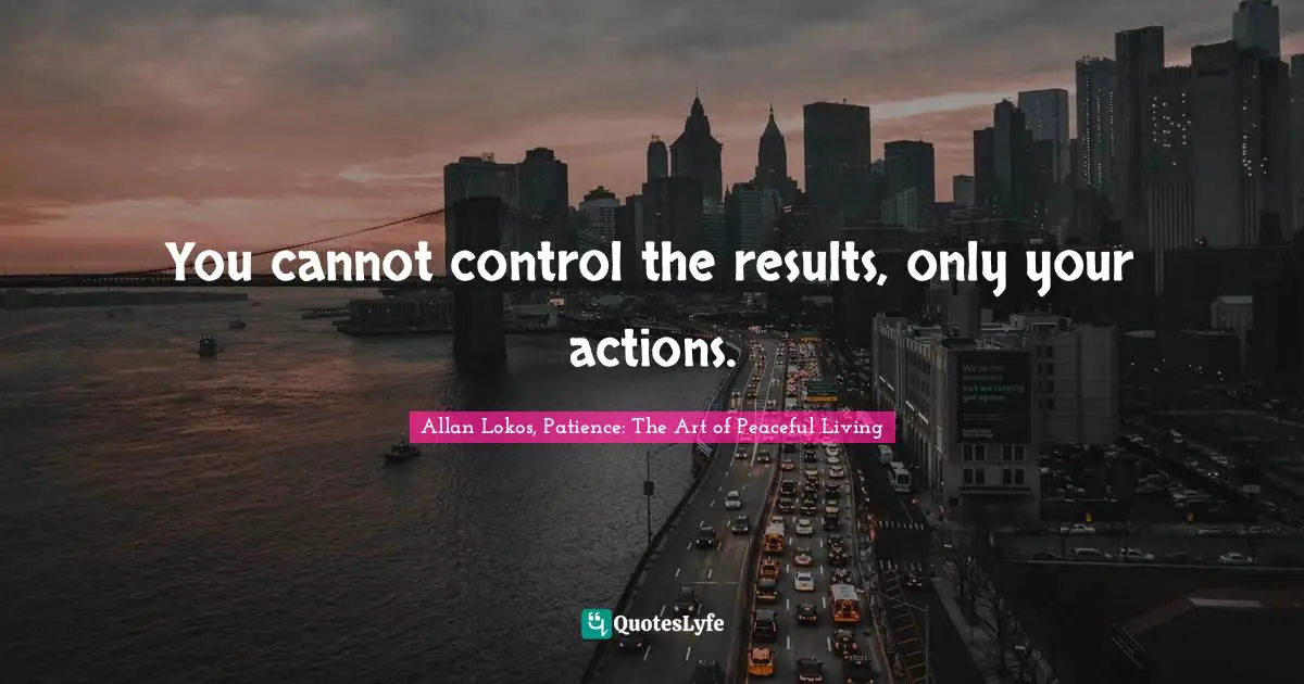 You cannot control the results, only your actions.