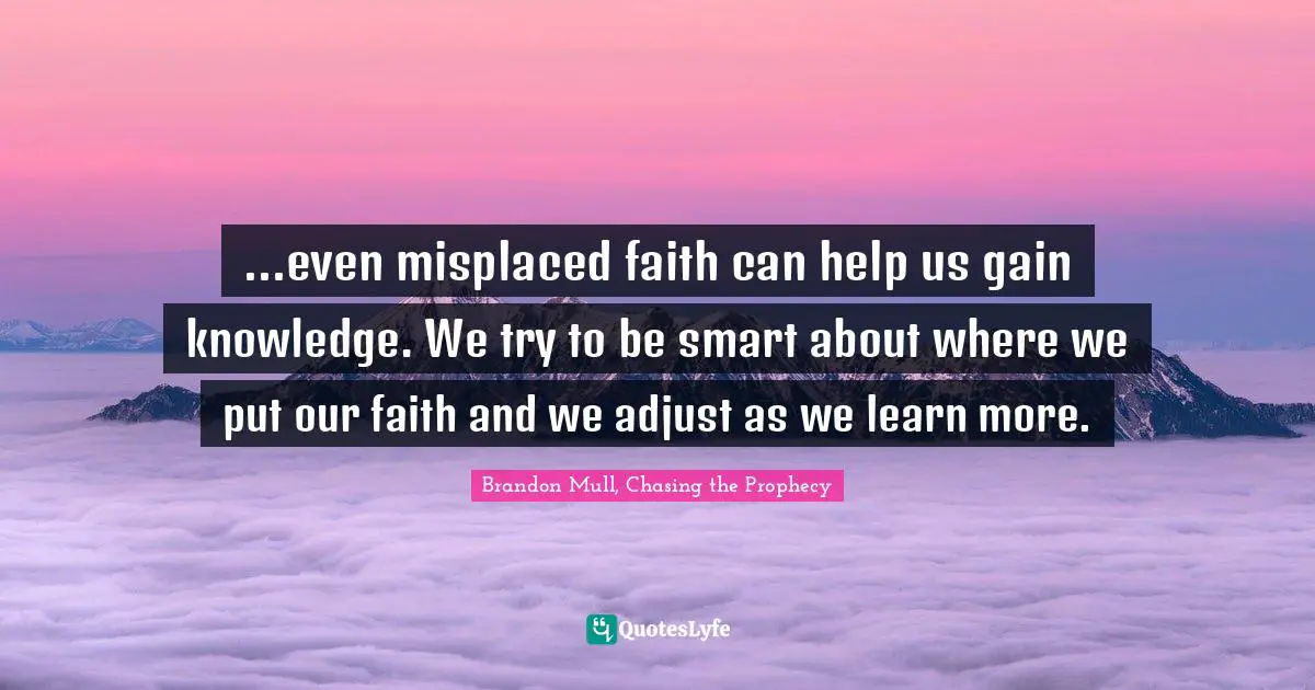 Adjusting Quotes: "...even misplaced faith can help us gain knowledge. We try to be smart about where we put our faith and we adjust as we learn more."