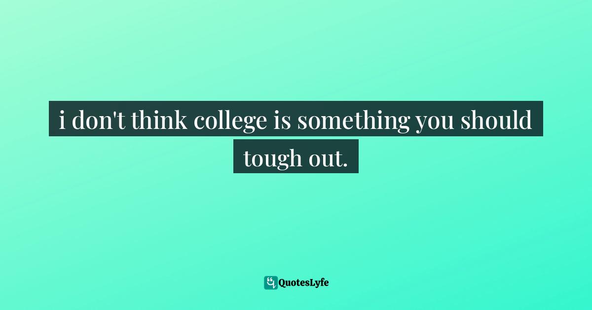 i don't think college is something you should tough out.