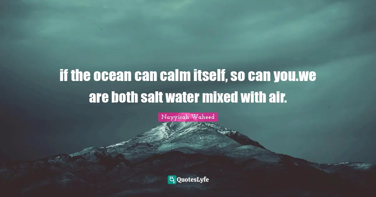 if the ocean can calm itself, so can you.we are both salt water mixed with air.