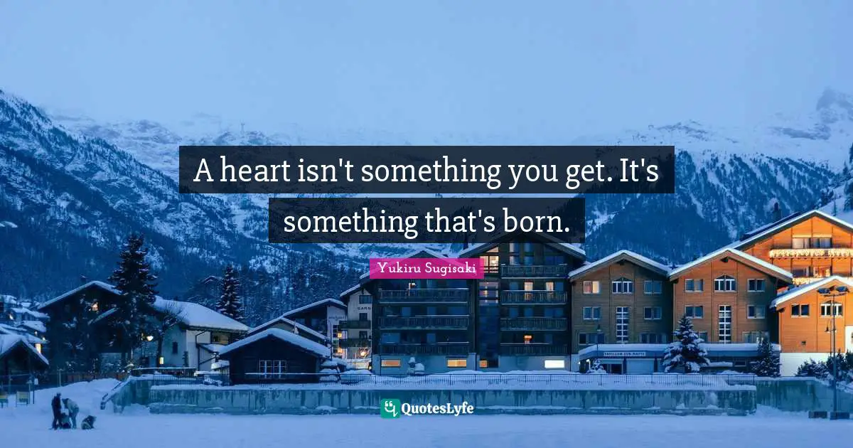 A heart isn't something you get. It's something that's born.