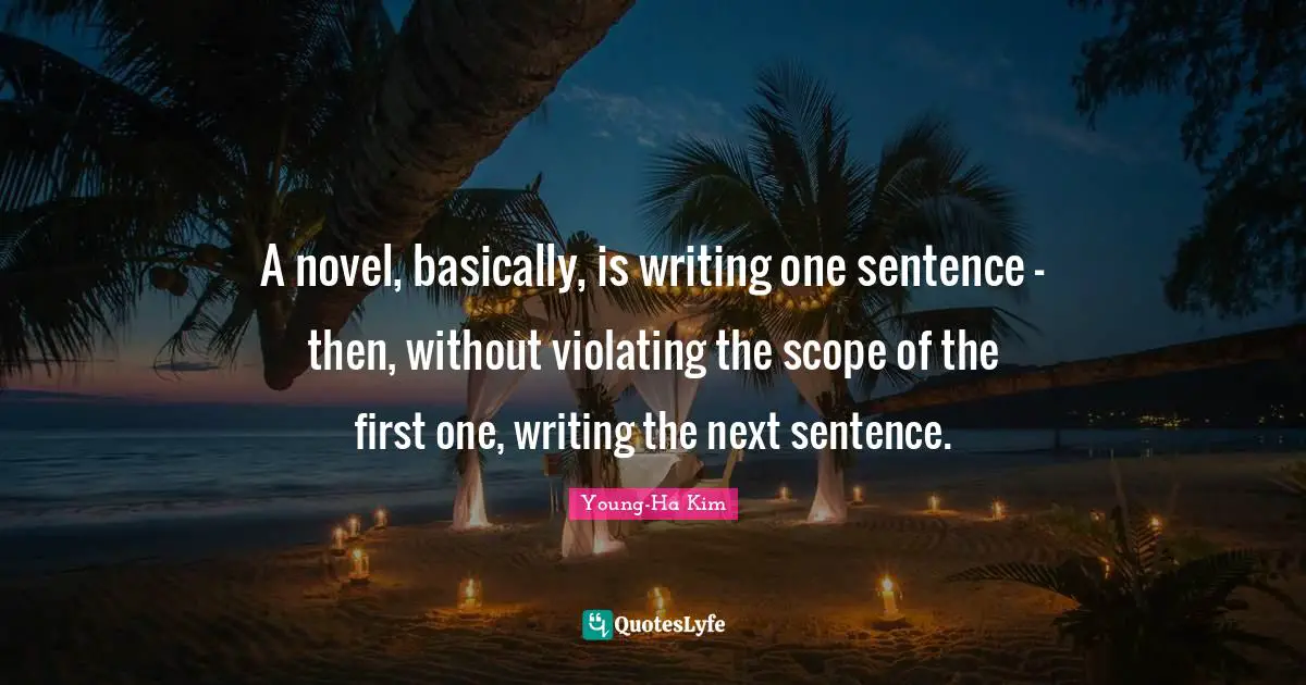 A novel, basically, is writing one sentence — then, without violating the scope of the first one, writing the next sentence.