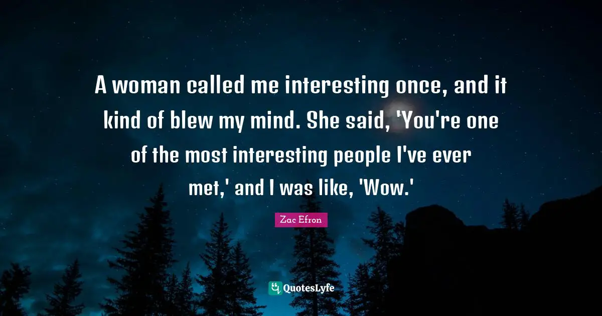 A woman called me interesting once, and it kind of blew my mind. She said, 'You're one of the most interesting people I've ever met,' and I was like, 'Wow.'