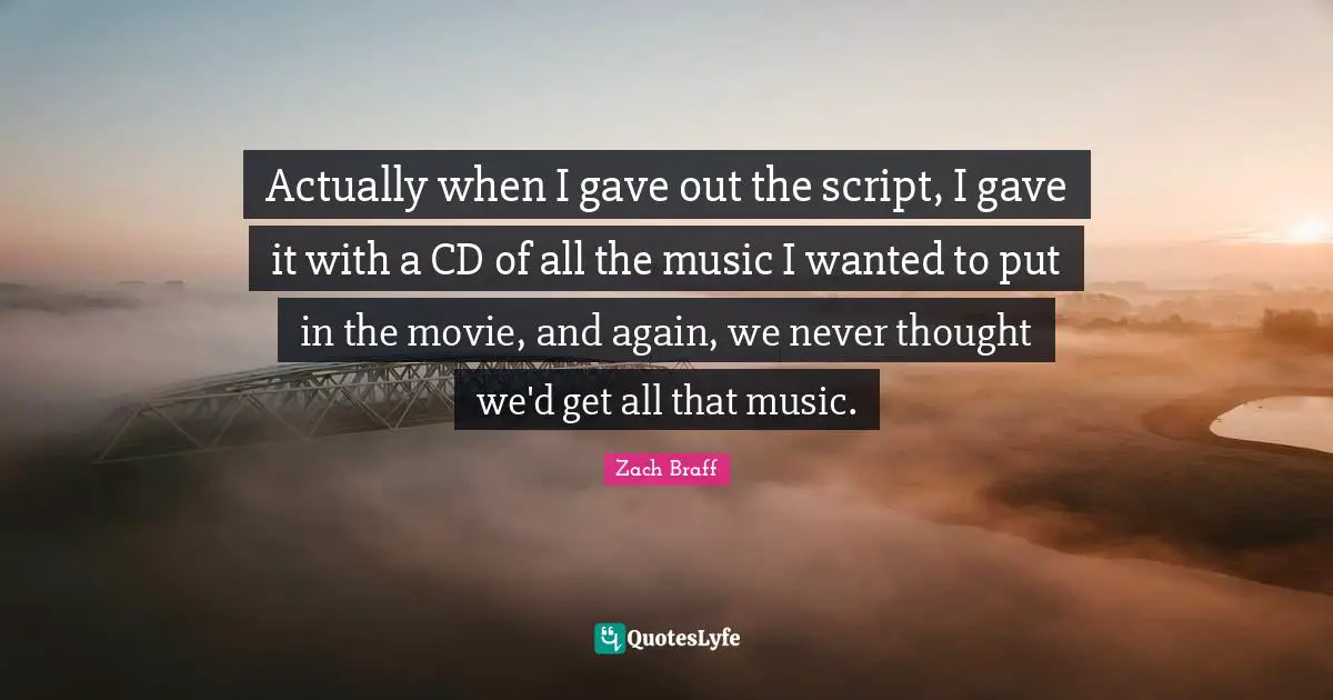 Actually when I gave out the script, I gave it with a CD of all the music I wanted to put in the movie, and again, we never thought we'd get all that music.
