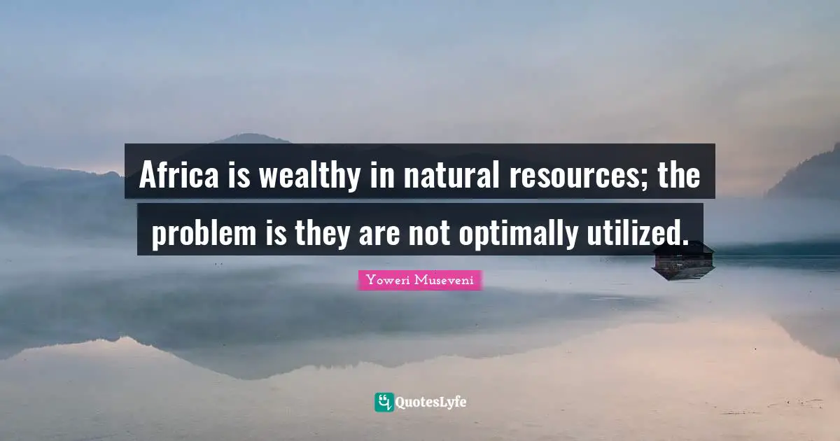 Africa is wealthy in natural resources; the problem is they are not optimally utilized.