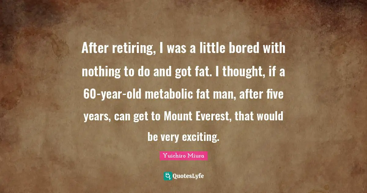 After retiring, I was a little bored with nothing to do and got fat. I thought, if a 60-year-old metabolic fat man, after five years, can get to Mount Everest, that would be very exciting.