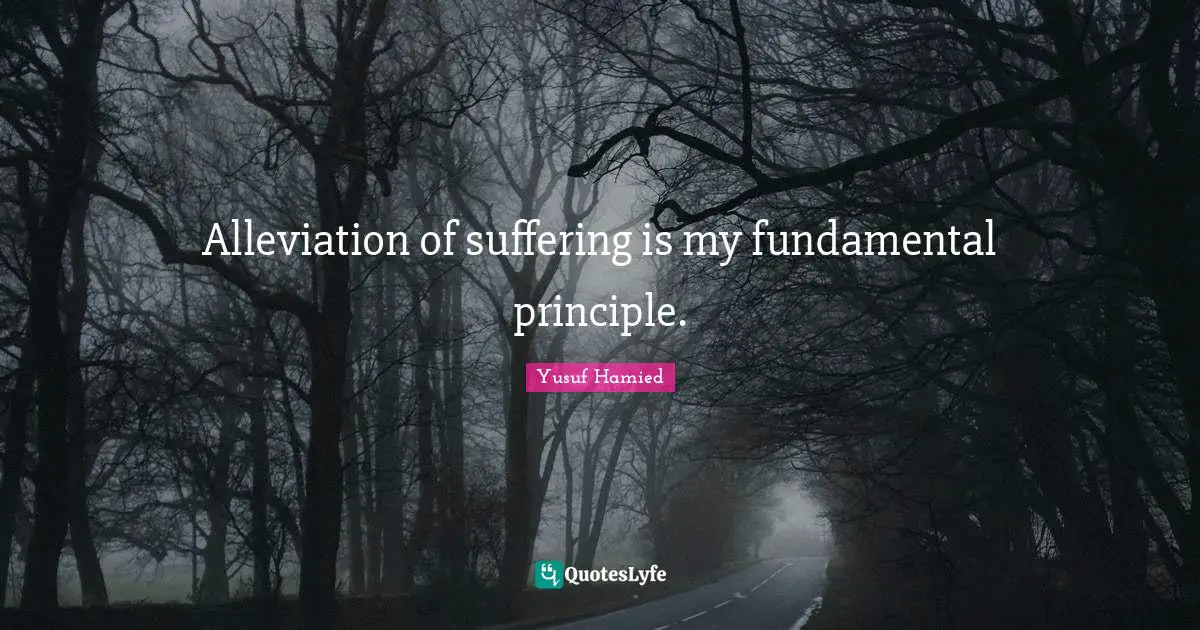 Alleviation of suffering is my fundamental principle.