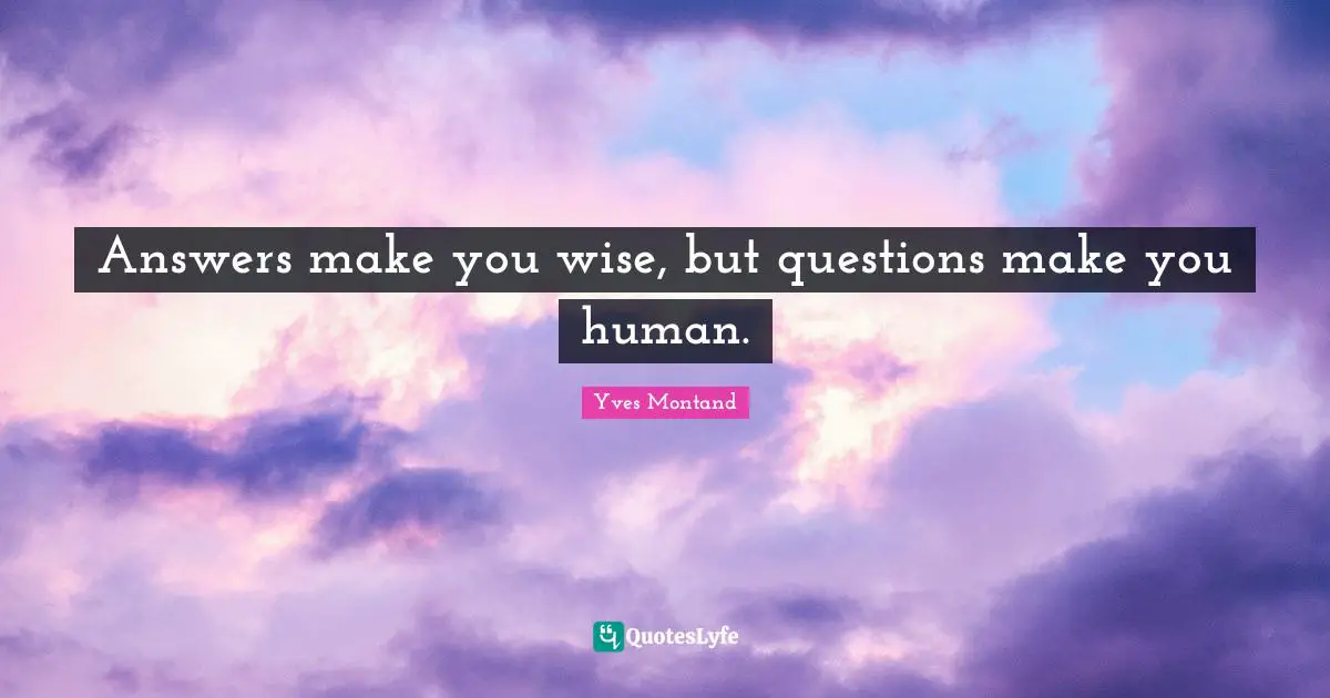 Answers make you wise, but questions make you human.