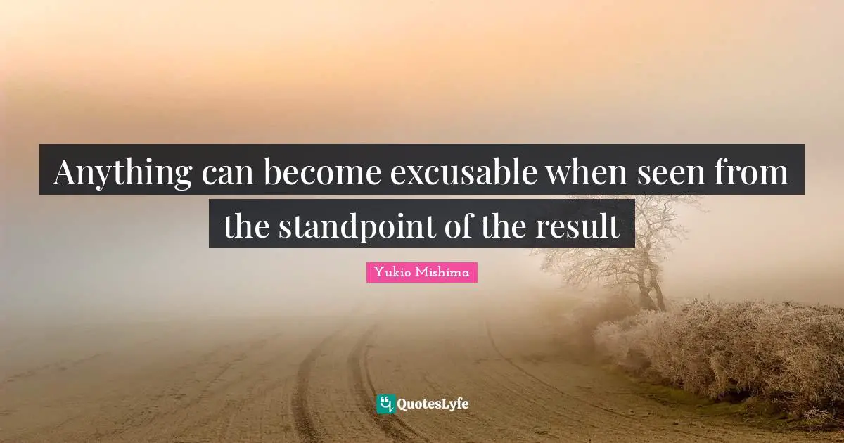 Anything can become excusable when seen from the standpoint of the result