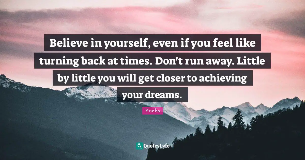 Believe In Yourself Quotes: "Believe in yourself, even if you feel like turning back at times. Don't run away. Little by little you will get closer to achieving your dreams."
