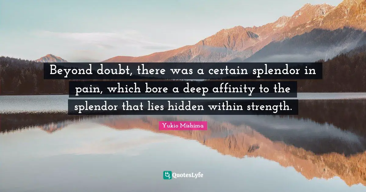 Beyond doubt, there was a certain splendor in pain, which bore a deep affinity to the splendor that lies hidden within strength.