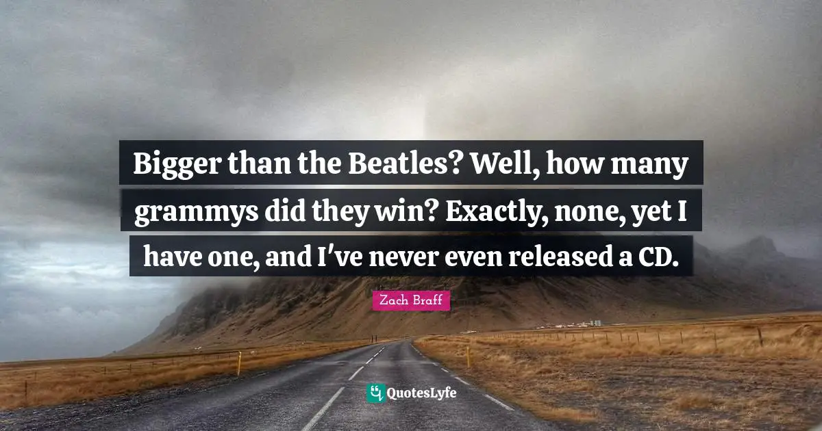Bigger than the Beatles? Well, how many grammys did they win? Exactly, none, yet I have one, and I've never even released a CD.