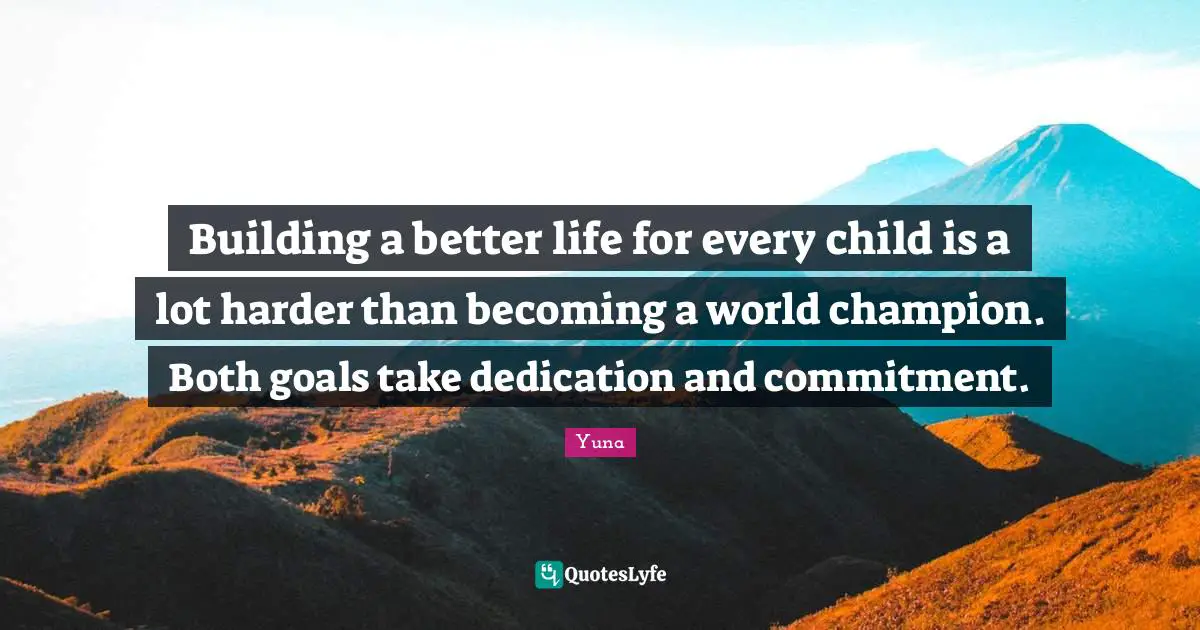 Better Life Quotes: "Building a better life for every child is a lot harder than becoming a world champion. Both goals take dedication and commitment."