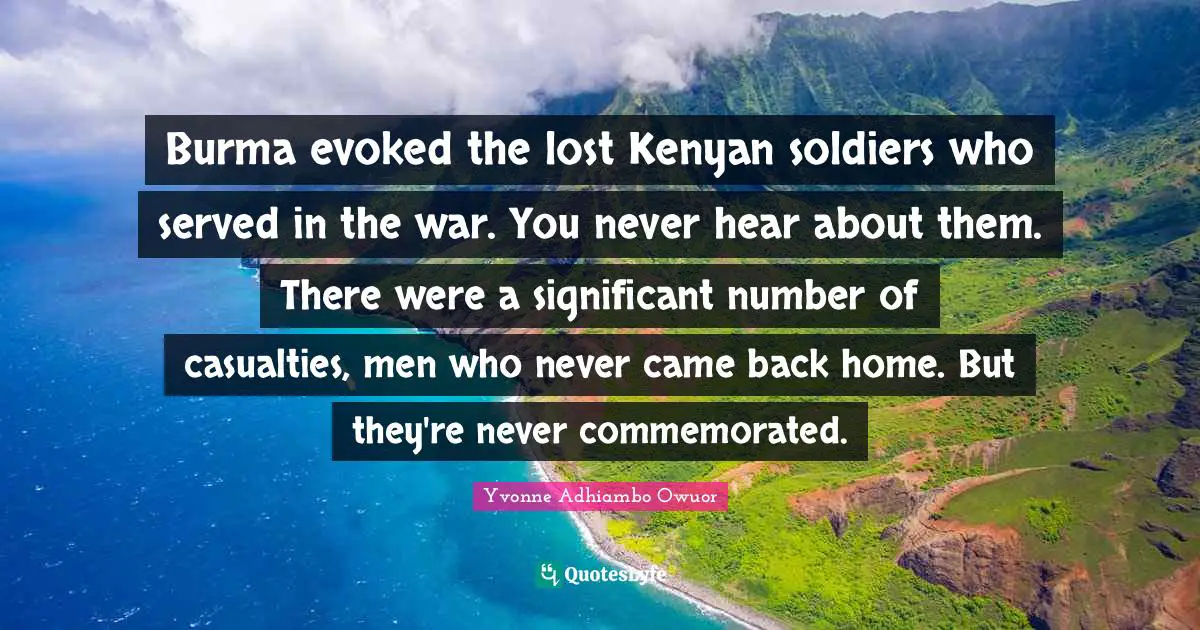 Burma evoked the lost Kenyan soldiers who served in the war. You never hear about them. There were a significant number of casualties, men who never came back home. But they're never commemorated.