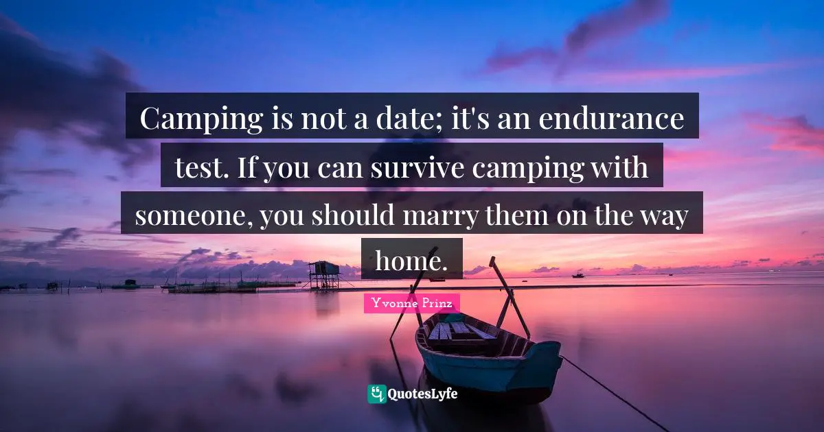 Camping is not a date; it's an endurance test. If you can survive camping with someone, you should marry them on the way home.