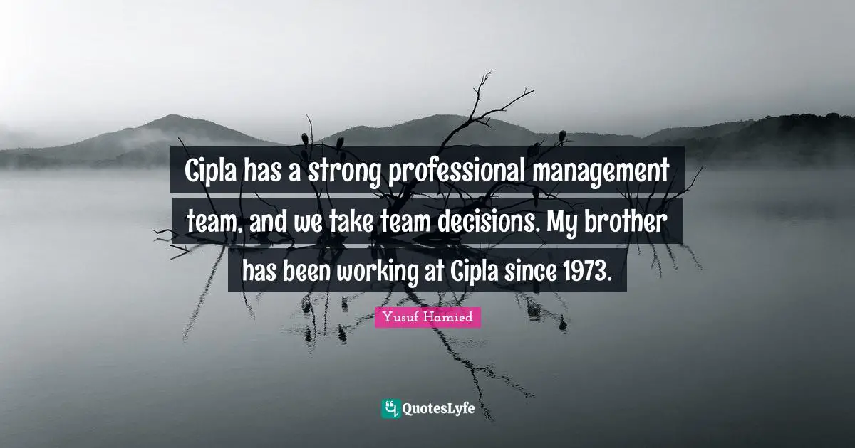 Cipla has a strong professional management team, and we take team decisions. My brother has been working at Cipla since 1973.