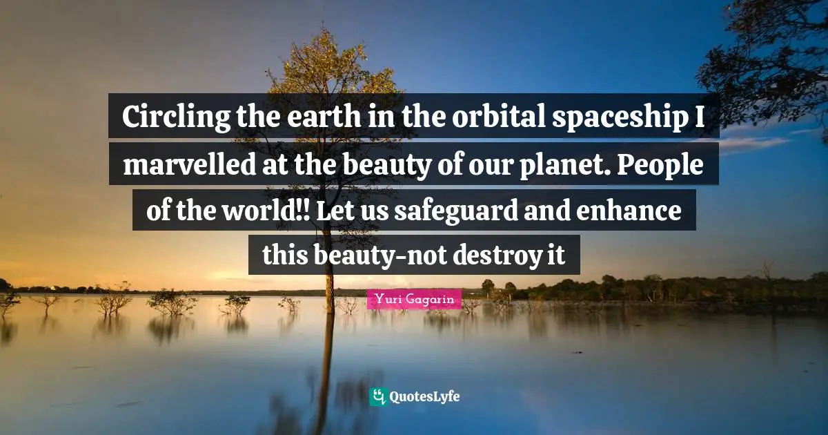 Yuri Gagarin Quotes: "Circling the earth in the orbital spaceship I marvelled at the beauty of our planet. People of the world!! Let us safeguard and enhance this beauty-not destroy it"