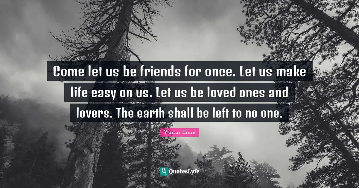 Easy Quotes: "Come let us be friends for once. Let us make life easy on us. Let us be loved ones and lovers. The earth shall be left to no one."