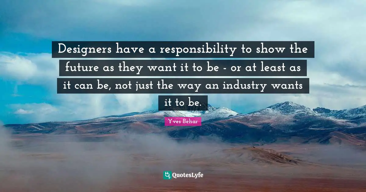 Designers have a responsibility to show the future as they want it to be - or at least as it can be, not just the way an industry wants it to be.