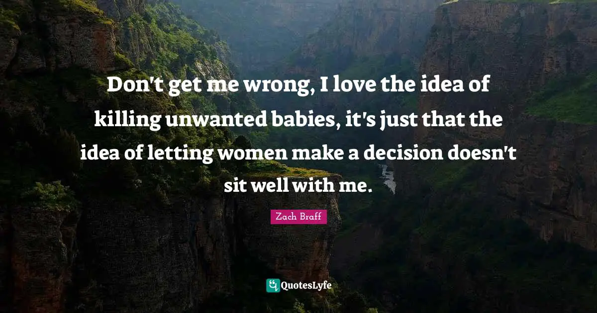 Don't get me wrong, I love the idea of killing unwanted babies, it's just that the idea of letting women make a decision doesn't sit well with me.