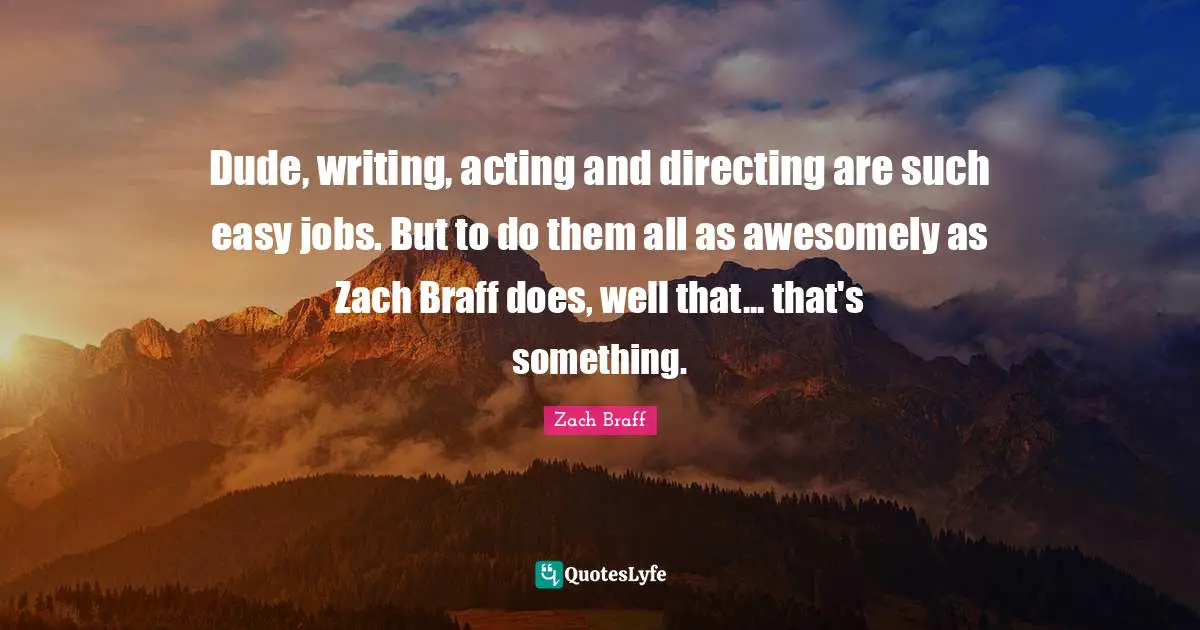 Dude, writing, acting and directing are such easy jobs. But to do them all as awesomely as Zach Braff does, well that... that's something.