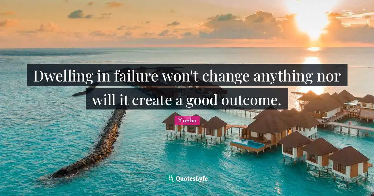 Dwelling in failure won't change anything nor will it create a good outcome.