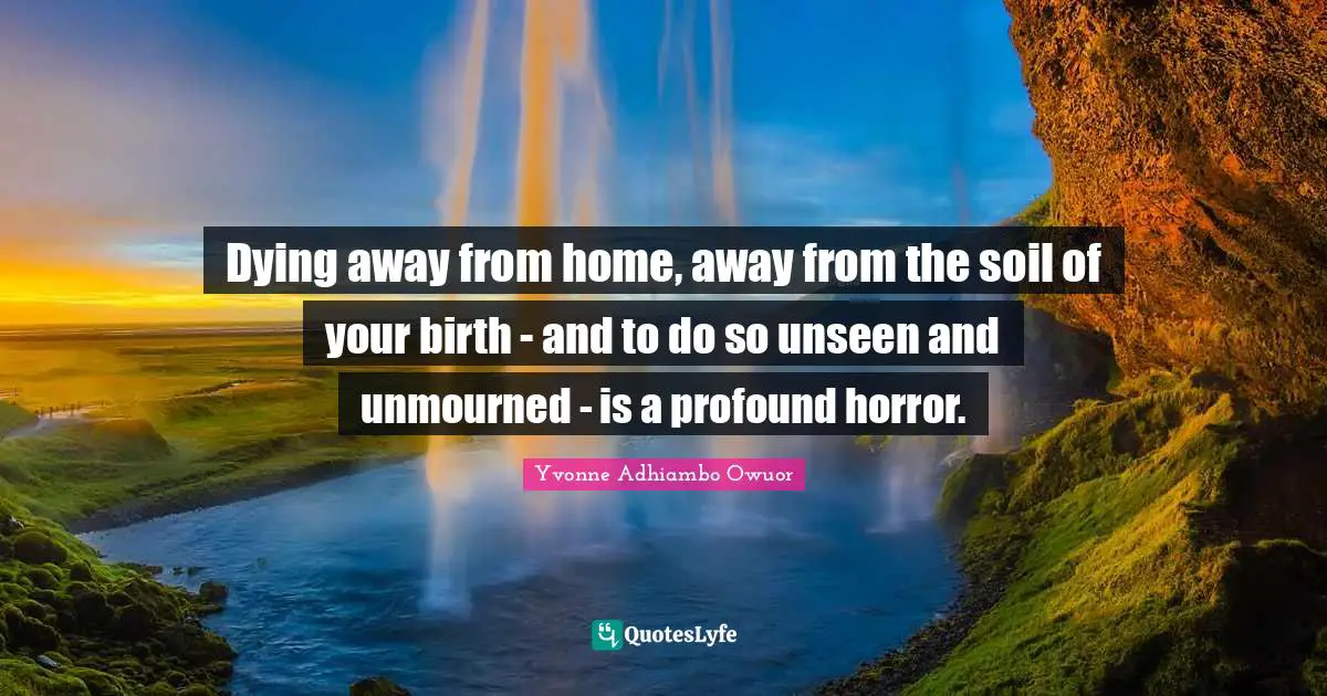 Dying away from home, away from the soil of your birth - and to do so unseen and unmourned - is a profound horror.