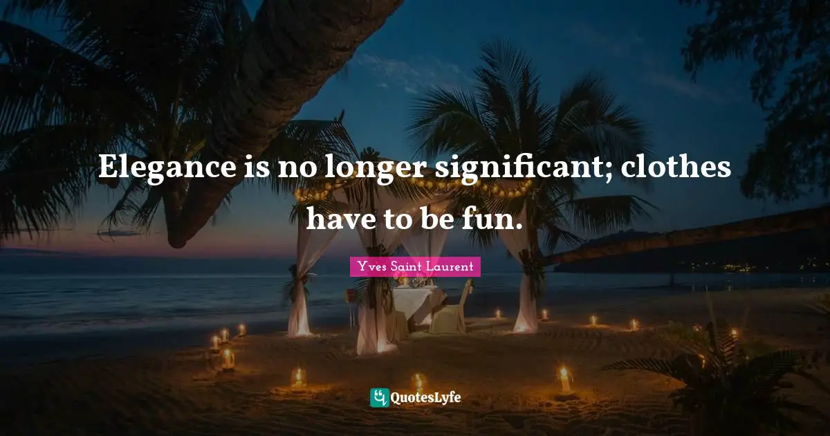 Yves Saint-Laurent Quotes: "Elegance is no longer significant; clothes have to be fun."