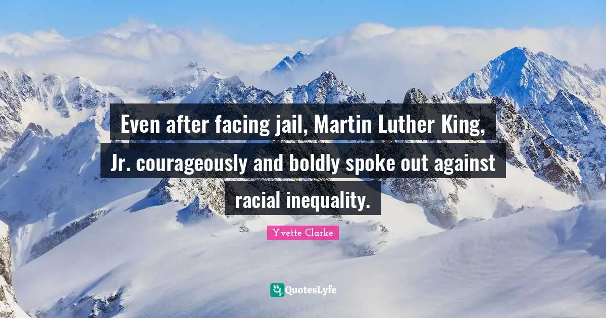Even after facing jail, Martin Luther King, Jr. courageously and boldly spoke out against racial inequality.