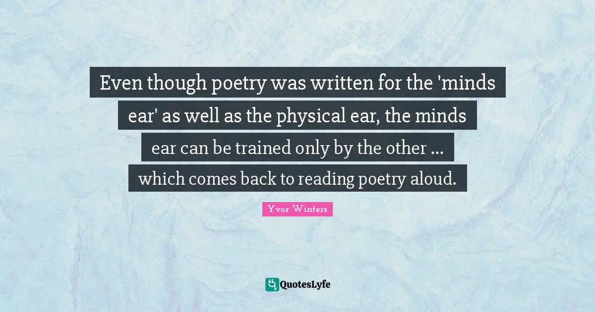 Reading Poetry Quotes: "Even though poetry was written for the 'minds ear' as well as the physical ear, the minds ear can be trained only by the other ... which comes back to reading poetry aloud."