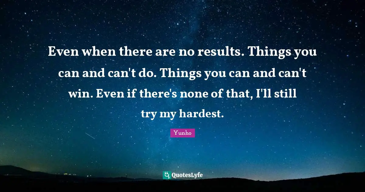 Can T Win Quotes: "Even when there are no results. Things you can and can't do. Things you can and can't win. Even if there's none of that, I'll still try my hardest."