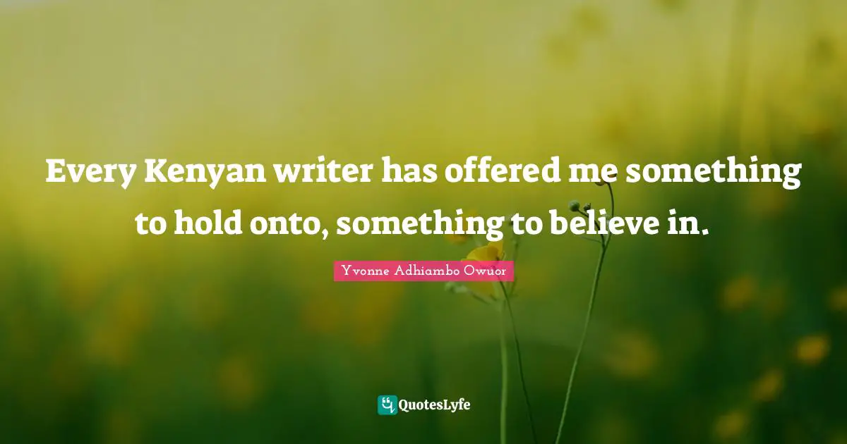 Every Kenyan writer has offered me something to hold onto, something to believe in.