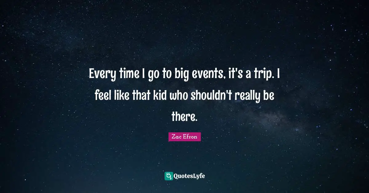 Every time I go to big events, it's a trip. I feel like that kid who shouldn't really be there.