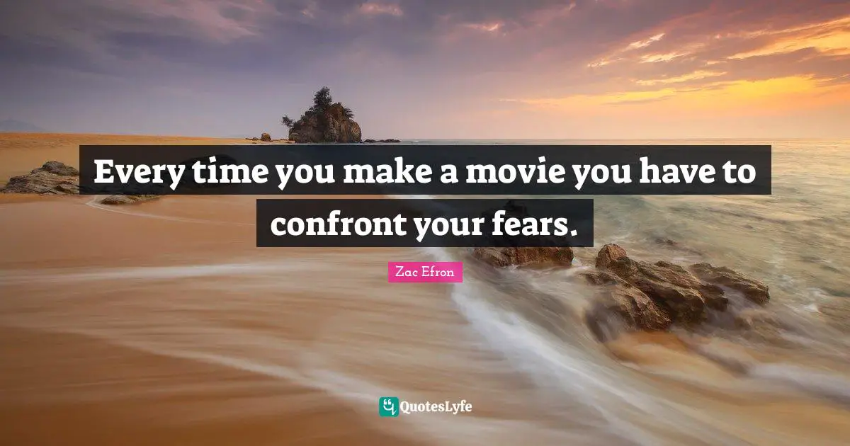 Every time you make a movie you have to confront your fears.