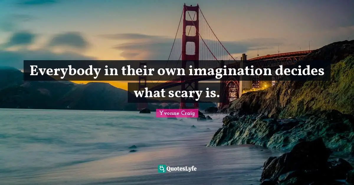 Everybody in their own imagination decides what scary is.