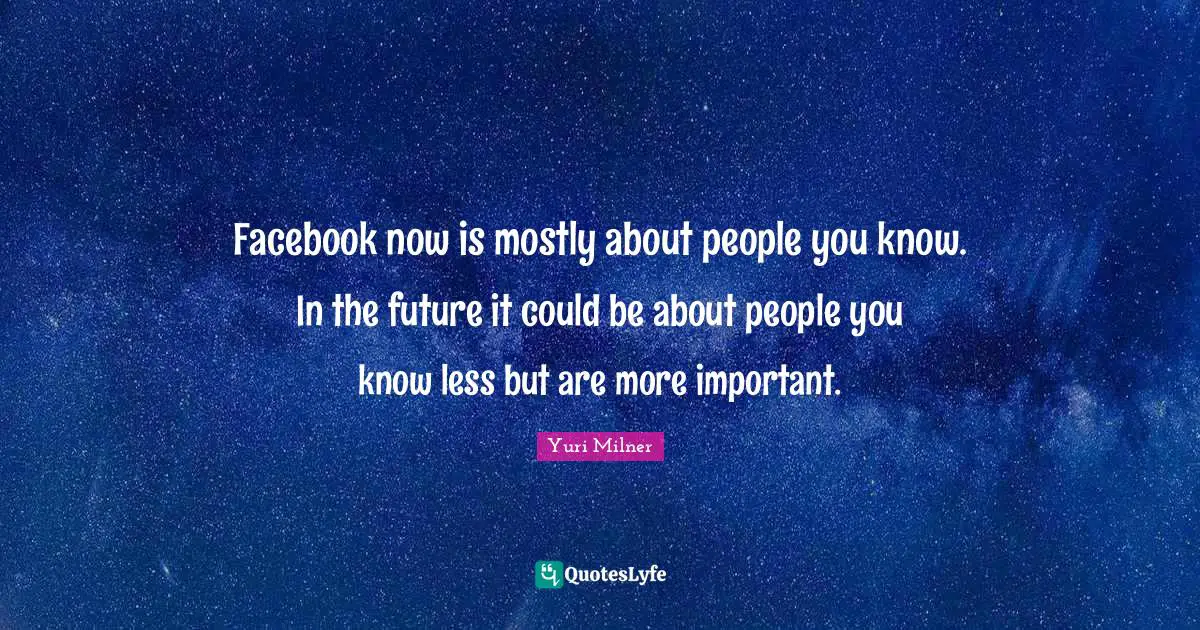 Facebook now is mostly about people you know. In the future it could be about people you know less but are more important.