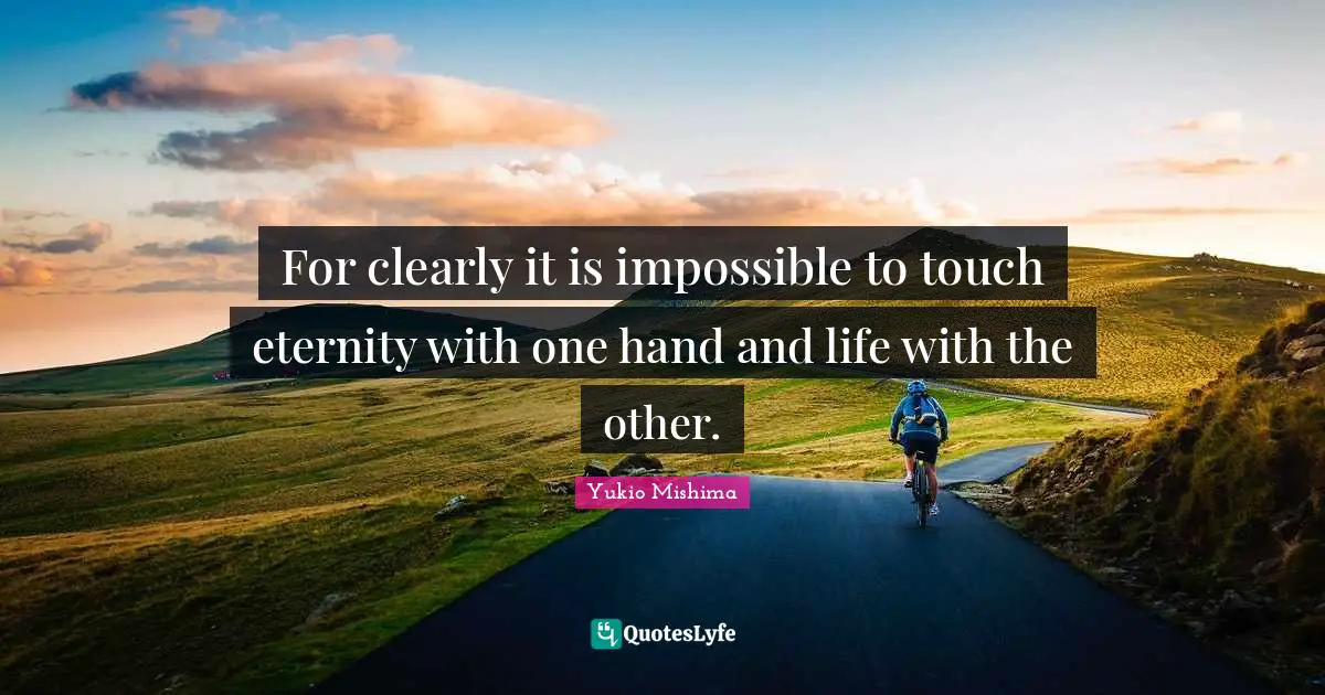 For clearly it is impossible to touch eternity with one hand and life with the other.
