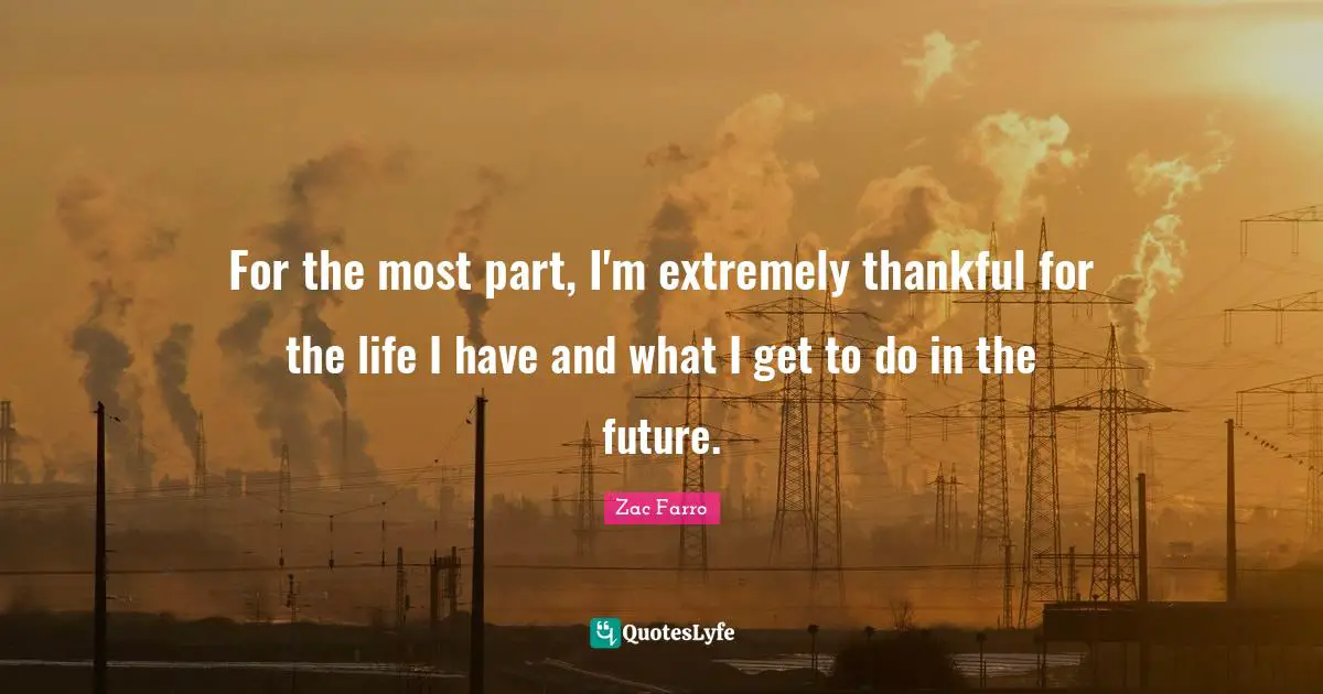 For the most part, I'm extremely thankful for the life I have and what I get to do in the future.