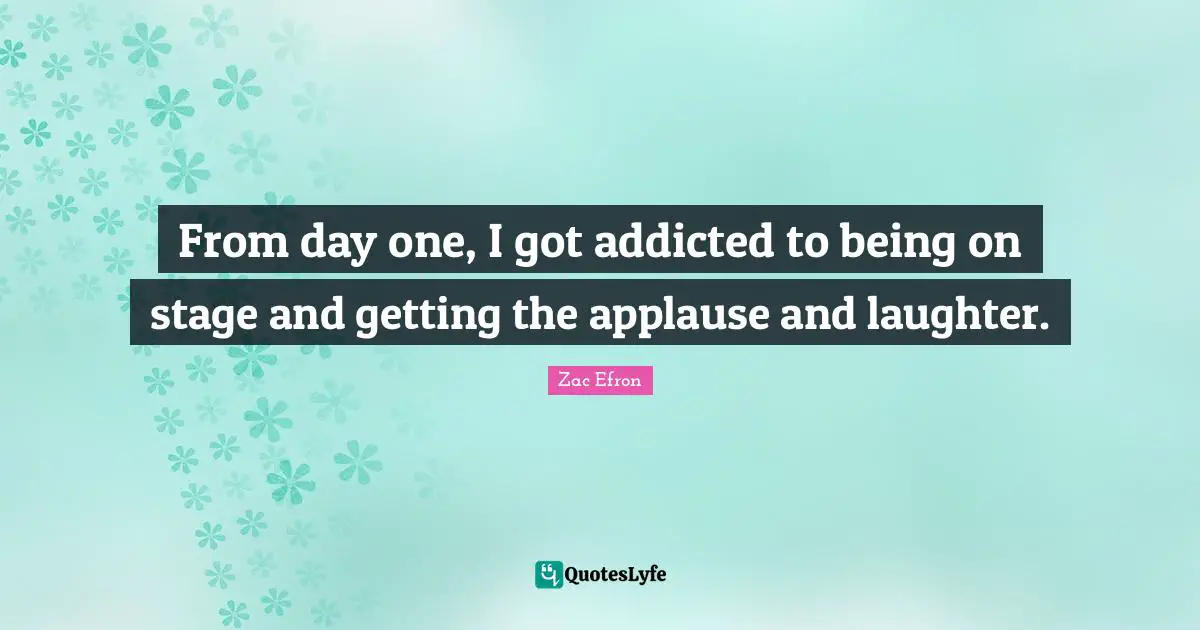 From day one, I got addicted to being on stage and getting the applause and laughter.