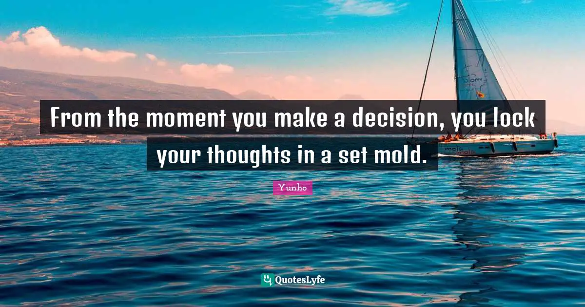 From the moment you make a decision, you lock your thoughts in a set mold.