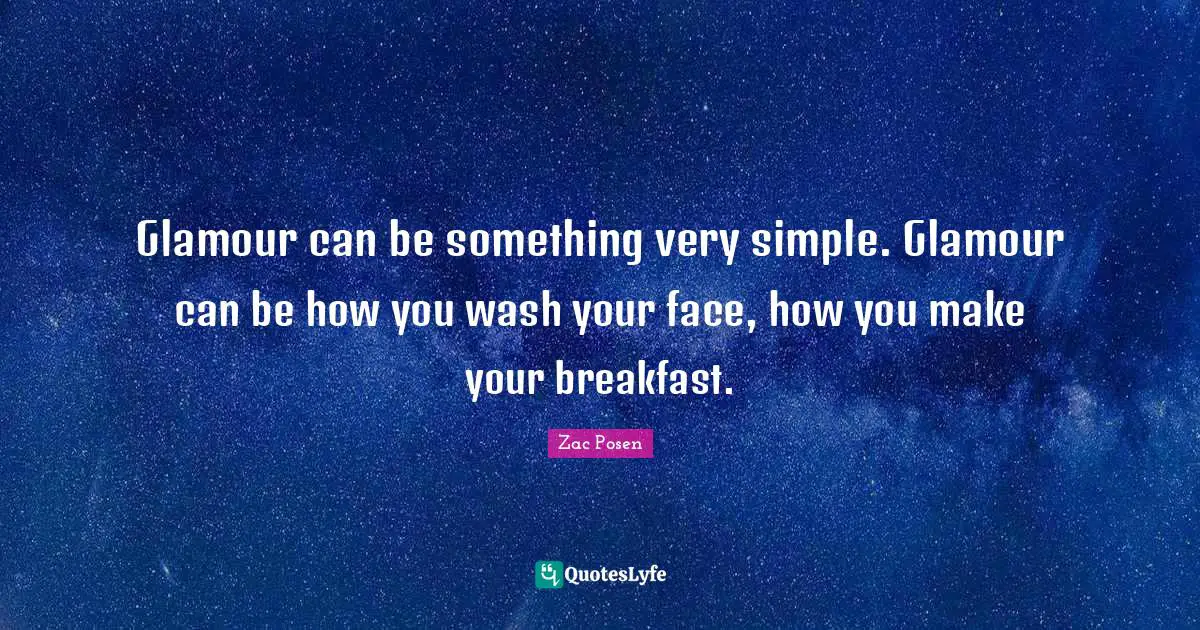 Glamour can be something very simple. Glamour can be how you wash your face, how you make your breakfast.