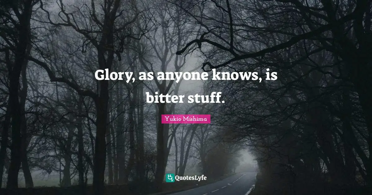 Glory, as anyone knows, is bitter stuff.
