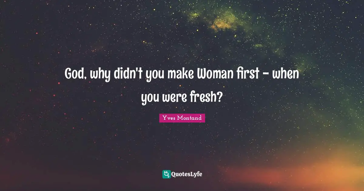 God, why didn't you make Woman first - when you were fresh?