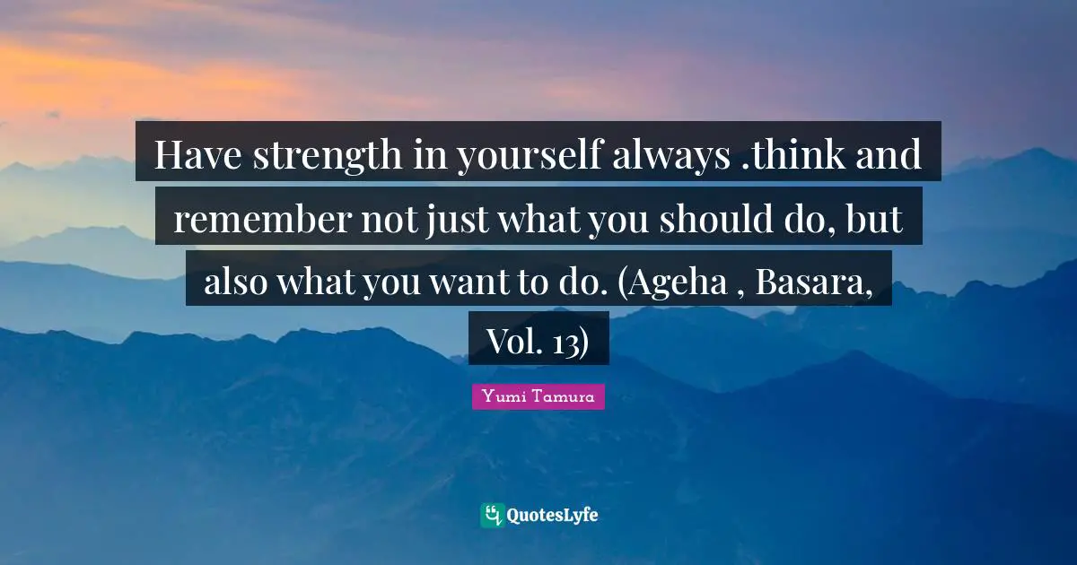 Have strength in yourself always .think and remember not just what you should do, but also what you want to do. (Ageha , Basara, Vol. 13)