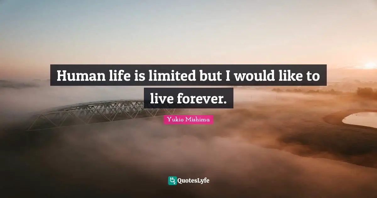 Human life is limited but I would like to live forever.
