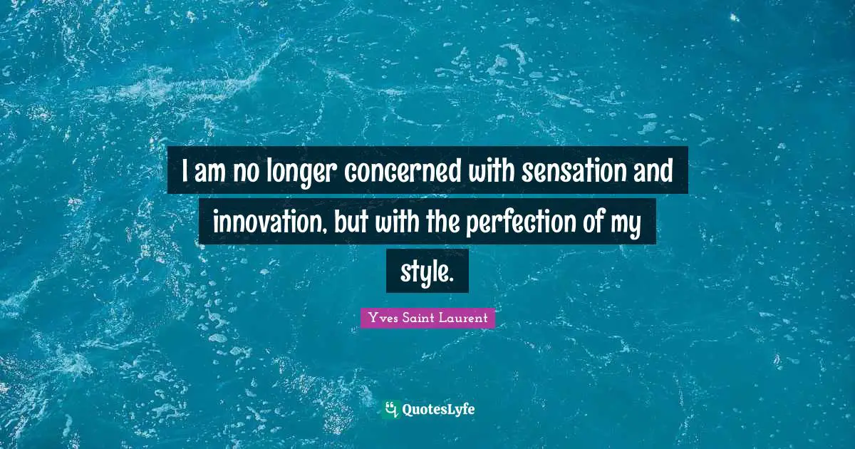 Yves Saint-Laurent Quotes: "I am no longer concerned with sensation and innovation, but with the perfection of my style."