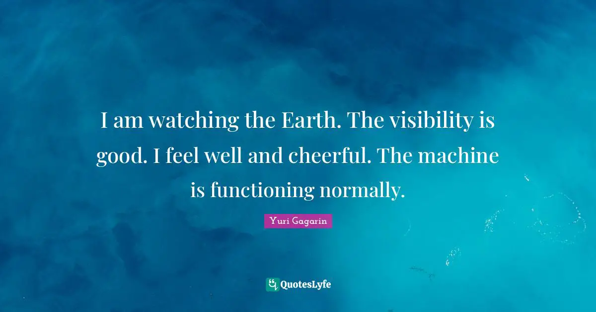 Yuri Gagarin Quotes: "I am watching the Earth. The visibility is good. I feel well and cheerful. The machine is functioning normally."