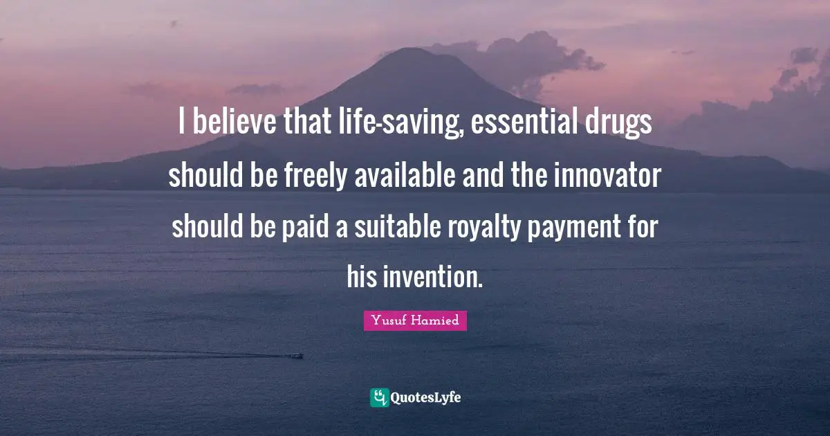 I believe that life-saving, essential drugs should be freely available and the innovator should be paid a suitable royalty payment for his invention.