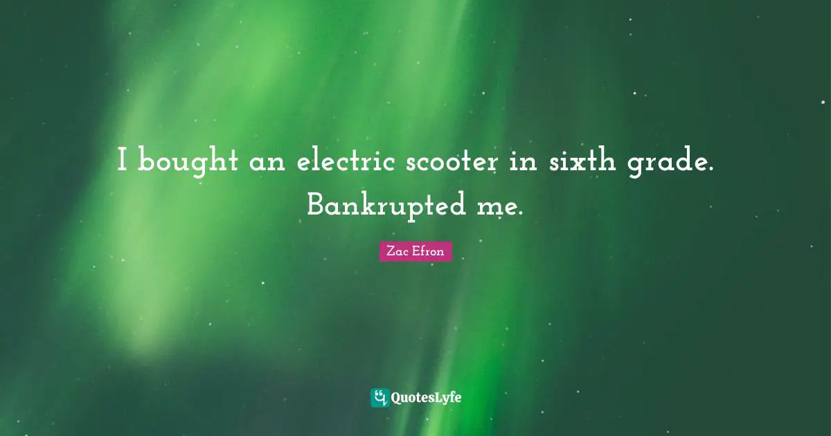 I bought an electric scooter in sixth grade. Bankrupted me.